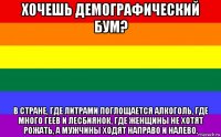 хочешь демографический бум? в стране, где литрами поглощается алкоголь, где много геев и лесбиянок, где женщины не хотят рожать, а мужчины ходят направо и налево.