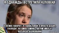 я однажды встретила человека и он мне говорит: "я такой тупой! я просто дебил, господи". на амфетамине... потом умер от передоза. бедненький