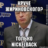 круче жириновского? только nickelback