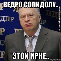 ведро солидолу.. этой ирке..