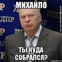 михайло ты куда собрался?