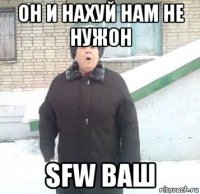 он и нахуй нам не нужон sfw ваш