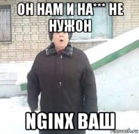 он нам и на*** не нужон nginx ваш