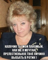  калачик ты мой лакомый, как же я мечтаю прелестненькое твоё личико выебать в ротик !