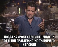  когда на уроке спросли чела и он ответил правильно, но ты ничего не понял