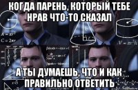 когда парень, который тебе нрав что-то сказал а ты думаешь, что и как правильно ответить