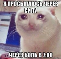 я просыпаюсь через силу через боль в 7:00