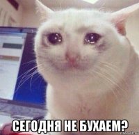  сегодня не бухаем?