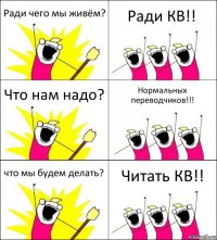 Ради чего мы живём? Ради КВ!! Что нам надо? Нормальных переводчиков!!! что мы будем делать? Читать КВ!!