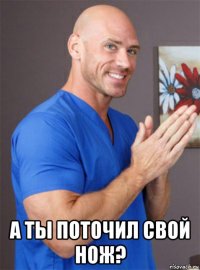  а ты поточил свой нож?