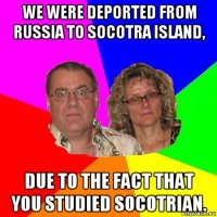 we were deported from russia to socotra island, due to the fact that you studied socotrian.