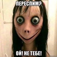 переспим? ой! не тебе!
