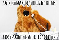 але, страховая компания? я страх потерял, помогите!