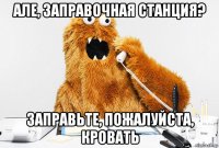 але, заправочная станция? заправьте, пожалуйста, кровать