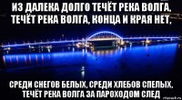 из далека долго течёт река волга, течёт река волга, конца и края нет, среди снегов белых, среди хлебов спелых, течёт река волга за пароходом след