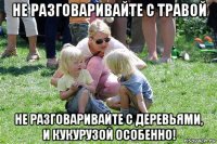 не разговаривайте с травой не разговаривайте с деревьями, и кукурузой особенно!