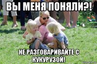 вы меня поняли?! не разговаривайте с кукурузой!