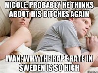 nicole: probably he thinks about his bitches again ivan: why the rape rate in sweden is so high