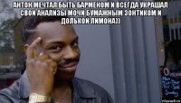 антон мечтал быть барменом и всегда украшал свои анализы мочи бумажным зонтиком и долькой лимона)) 