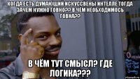 когда есть думающий искуссвены интелле тогда зачем нужно говно?? в чём необходимось говна?? в чём тут смысл? где логика???