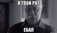 я твой рот ебал