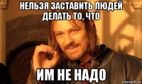 нельзя заставить людей делать то, что им не надо