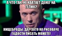 а что так, не хватает денег на телик? нищеброды, да? зато на рисоваче гадости писать можете!