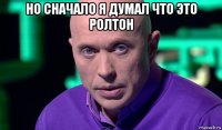 но сначало я думал что это ролтон 