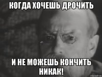 когда хочешь дрочить и не можешь кончить никак!