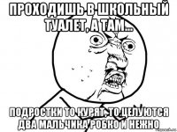 проходишь в школьный туалет, а там... подростки то курят, то целуются два мальчика робко и нежно