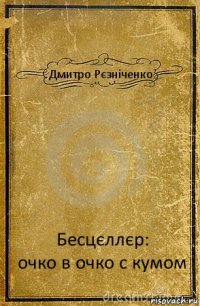 Дмитро Рєзніченко Бесцєллєр:
очко в очко с кумом