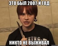 это был 2007-й год никто не выживал