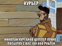 курьер николай курганов-шуллер принес посылку с вас 100.000 рублей