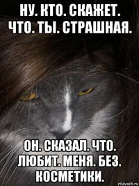 ну. кто. скажет. что. ты. страшная. он. сказал. что. любит. меня. без. косметики.