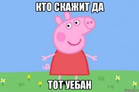 кто скажит да тот уебан