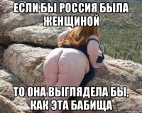 если бы россия была женщиной то она выглядела бы, как эта бабища