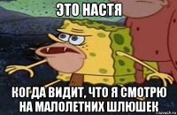 это настя когда видит, что я смотрю на малолетних шлюшек