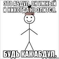 это абдул. он умный и никогда не злится. будь как абдул.