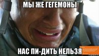мы же гегемоны нас пи-дить нельзя