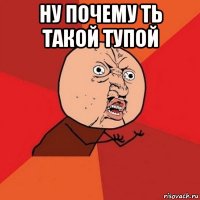 ну почему ть такой тупой 