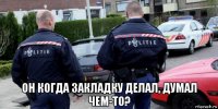  он когда закладку делал, думал чем-то?