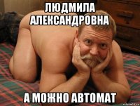 людмила александровна а можно автомат