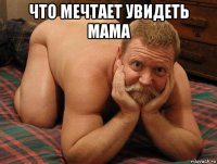 что мечтает увидеть мама 