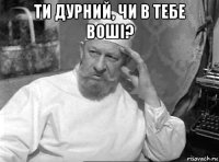 ти дурний, чи в тебе воші? 