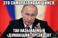 это саморазвивающийся, так называемый «думающий» президент