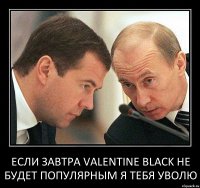 Если завтра Valentine Black не будет популярным я тебя уволю