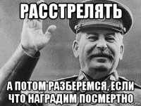 расстрелять а потом разберемся, если что наградим посмертно