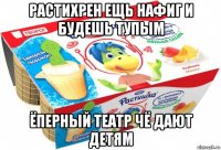 растихрен ещь нафиг и будешь тупым ёперный театр чё дают детям