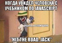 когда увидел человека с учебником по javascript "hit the road, jack"