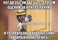 когда обсуждаешь с другом оценки за контрольную и тут подходит одноклассник который написал на 5